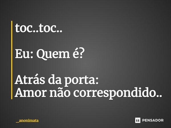 toc..toc.. Eu: Quem é? Atrás da porta: Amor não correspondido..... Frase de _anonimata.