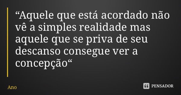 “Aquele que está acordado não vê a simples realidade mas aquele que se priva de seu descanso consegue ver a concepção“... Frase de Anonimato Fluxomate.