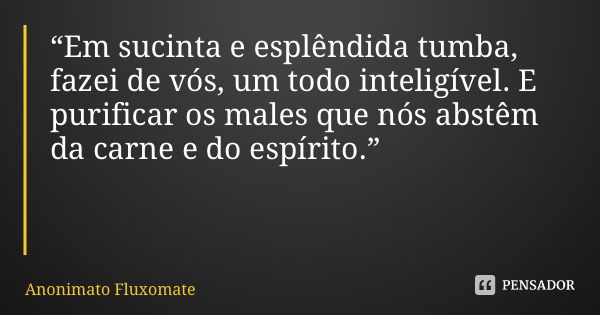 “Em sucinta e esplêndida tumba, fazei de vós, um todo inteligível. E purificar os males que nós abstêm da carne e do espírito.”... Frase de Anonimato Fluxomate.