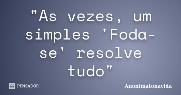 "As vezes, um simples 'Foda-se' resolve tudo"... Frase de Anonimatonavida.