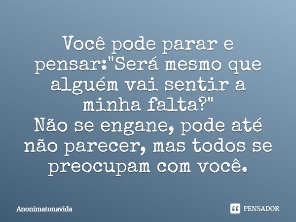 Você pode parar e pensar: "Será mesmo que alguém vai sentir a minha falta?" Não se engane, pode até não parecer, mas todos se preocupam com você.... Frase de Anonimatonavida.