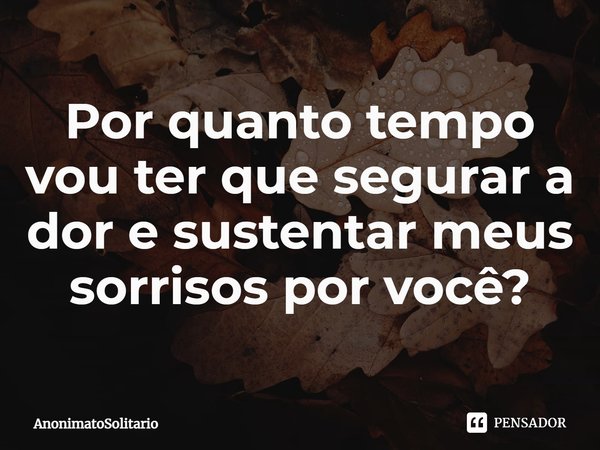 ⁠Por quanto tempo vou ter que segurar a dor e sustentar meus sorrisos por você?... Frase de AnonimatoSolitario.