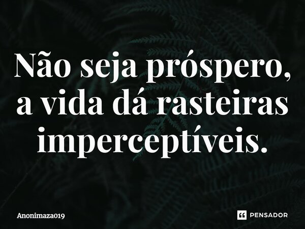 Não seja próspero, a vida dá rasteiras imperceptíveis.⁠... Frase de Anonimaza019.