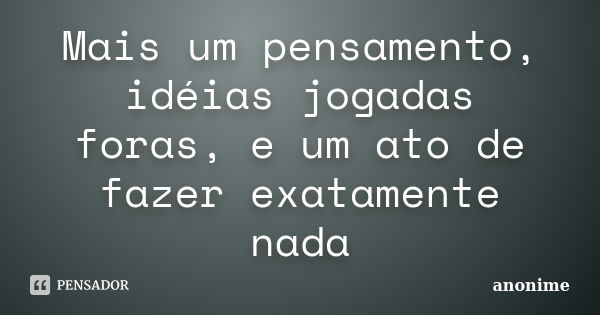 Mais um pensamento, idéias jogadas foras, e um ato de fazer exatamente nada... Frase de Anonime.