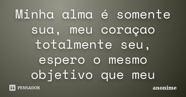 Minha alma é somente sua, meu coraçao totalmente seu, espero o mesmo objetivo que meu... Frase de Anonime.