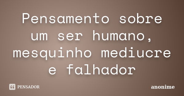 Pensamento sobre um ser humano, mesquinho mediucre e falhador... Frase de Anonime.