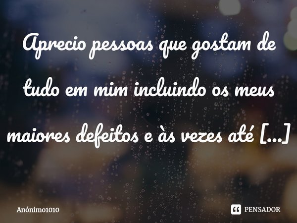 Aprecio pessoas que gostam de tudo em mim incluindo os meus maiores defeitos e às vezes até os meus vícios e rituais estranhos. ⁠... Frase de Anónimo1010.