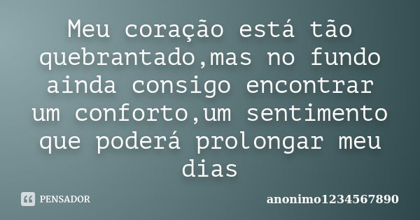 Meu coração está tão quebrantado,mas no fundo ainda consigo encontrar um conforto,um sentimento que poderá prolongar meu dias... Frase de anonimo1234567890.