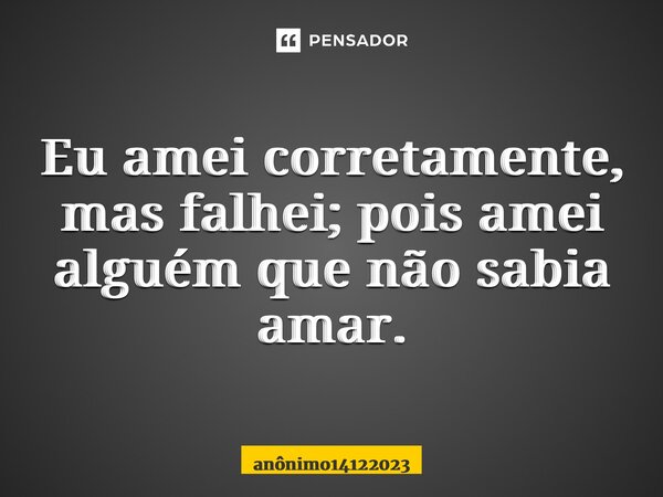 Eu amei corretamente, mas falhei; pois amei alguém que não sabia amar.⁠... Frase de anônimo14122023.