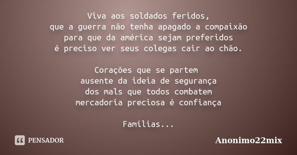 Viva aos soldados feridos, que a guerra não tenha apagado a compaixão para que da américa sejam preferidos é preciso ver seus colegas cair ao chão. Corações que... Frase de Anonimo22mix.