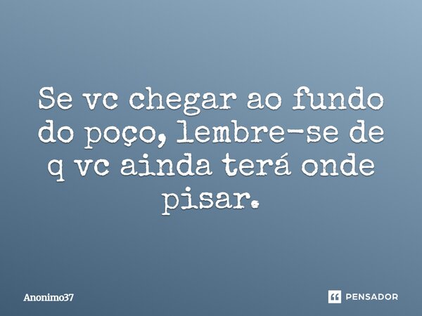 Se vc. chegar ao fundo do poço, lembre-se q. vc. ainda terá onde pisar.... Frase de Anonimo37.