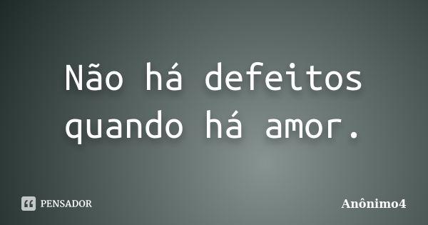 Não há defeitos quando há amor.... Frase de Anônimo4.