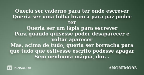 Queria ser caderno para ter onde escrever Queria ser uma folha branca para paz poder ter Queria ser um lápis para escrever Para quando quisesse poder desaparece... Frase de Anonimo93.