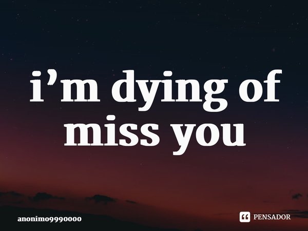 ⁠i’m dying of miss you... Frase de anonimo9990000.