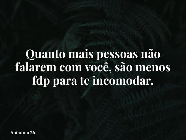 Quanto mais pessoas não falarem com você, são menos fdp para te incomodar.... Frase de Anônimo 26.