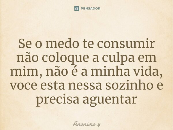⁠Se o medo te consumir não coloque a culpa em mim, não é a minha vida, voce esta nessa sozinho e precisa aguentar... Frase de Anonimo 4.