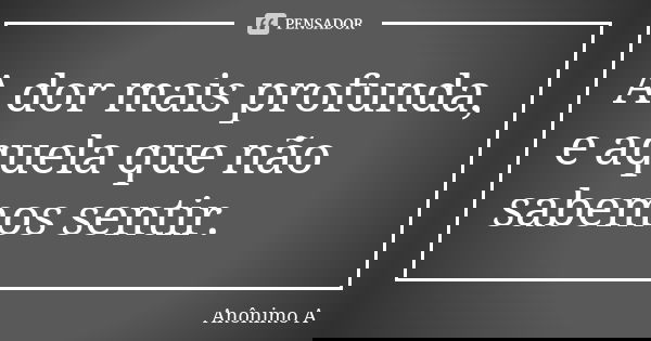 A dor mais profunda, e aquela que não sabemos sentir.... Frase de Anônimo A.