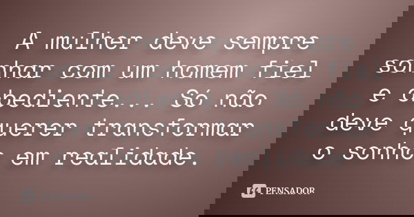 A mulher deve sempre sonhar com um homem fiel e obediente... Só não deve querer transformar o sonho em realidade.... Frase de (Anônimo).