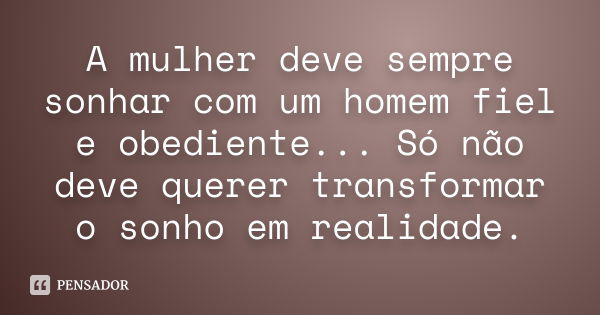 A mulher deve sempre sonhar com um homem fiel e obediente... Só não deve querer transformar o sonho em realidade.... Frase de (Anônimo).