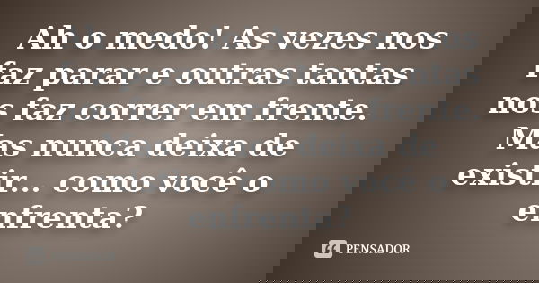 Ah o medo! As vezes nos faz parar e outras tantas nos faz correr em frente. Mas nunca deixa de existir... como você o enfrenta?... Frase de anonimo.