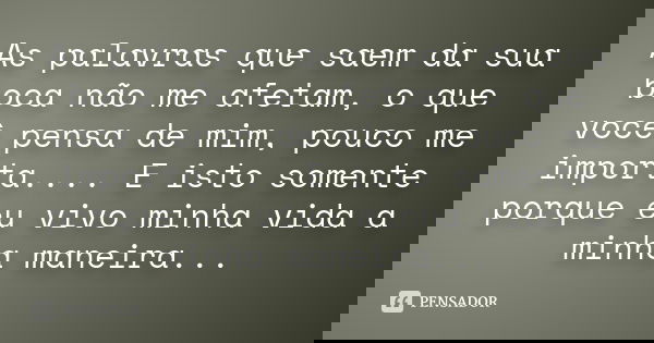 As palavras que saem da sua boca não me afetam, o que você pensa de mim, pouco me importa.... E isto somente porque eu vivo minha vida a minha maneira...... Frase de anonimo.