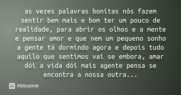 as vezes palavras bonitas nós fazem sentir bem mais e bom ter um pouco de realidade, para abrir os olhos e a mente e pensar amor e que nem um pequeno sonho a ge... Frase de anonimo.