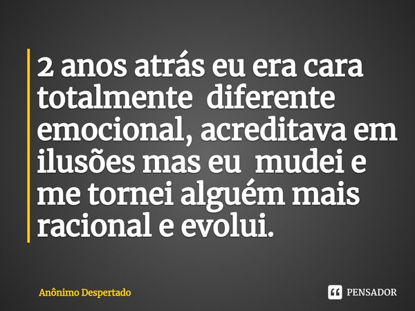 ⁠2 anos atrás eu era cara totalmente diferente emocional, acreditava em ilusões mas eu mudei e me tornei alguém mais racional e evolui.... Frase de Anônimo Despertado.