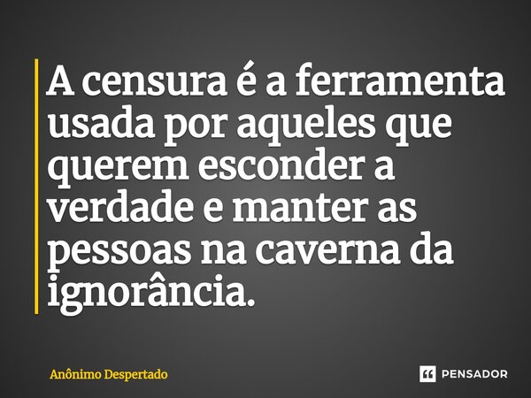 ⁠A censura é a ferramenta usada por aqueles que querem esconder a verdade e manter as pessoas na caverna da ignorância.... Frase de Anônimo Despertado.