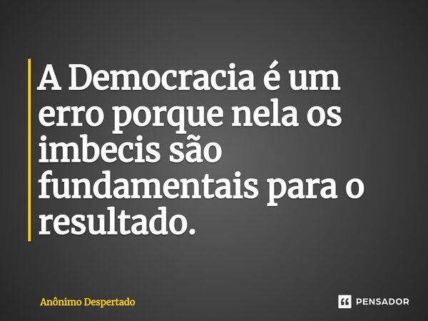 A Democracia é um erro porque nela os imbecis são fundamentais para o resultado.⁠... Frase de Anônimo Despertado.