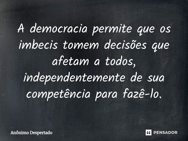 ⁠A democracia permite que os imbecis tomem decisões que afetam a todos, independentemente de sua competência para fazê-lo.... Frase de Anônimo Despertado.