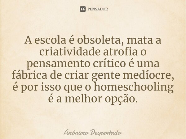 A escola é obsoleta, mata a criatividade atrofia o pensamento crítico é uma fábrica de criar gente medíocre, é por isso que o homeschooling é a melhor opção.... Frase de Anônimo Despertado.