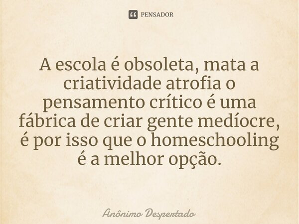 A escola é obsoleta, mata a criatividade atrofia o pensamento crítico é uma fábrica de criar gente medíocre, é por isso que o homeschooling é a melhor opção.... Frase de Anônimo Despertado.