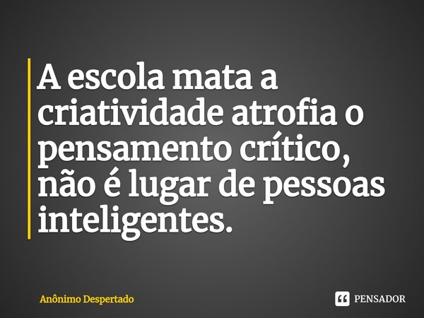 ⁠A escola mata a criatividade atrofia o pensamento crítico, não é lugar de pessoas inteligentes.... Frase de Anônimo Despertado.