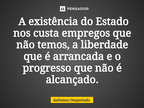 ⁠ A existência do Estado nos custa empregos que não temos, a liberdade que é arrancada e o progresso que não é alcançado.... Frase de Anônimo Despertado.