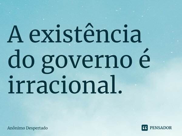 ⁠A existência do governo é irracional.... Frase de Anônimo Despertado.