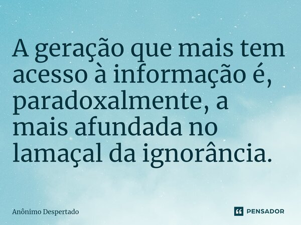 A geração que mais tem acesso à informação é, paradoxalmente, a mais afundada no lamaçal da ignorância.... Frase de Anônimo Despertado.