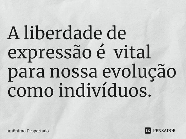 ⁠A liberdade de expressão é vital para nossa evolução como indivíduos.... Frase de Anônimo Despertado.