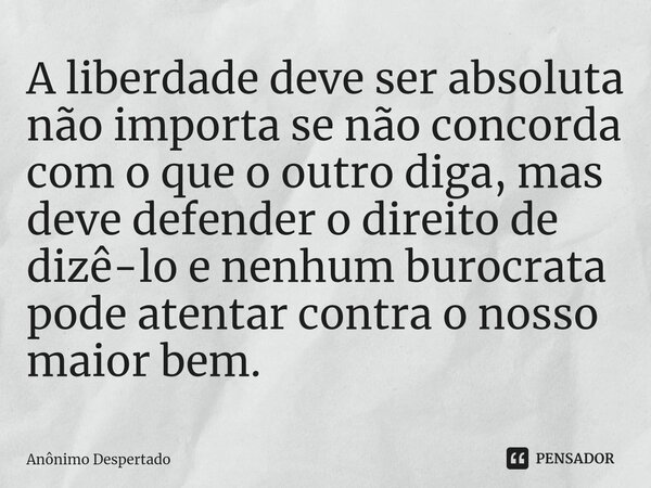 ⁠A liberdade deve ser absoluta não importa se não concorda com o que o outro diga, mas deve defender o direito de dizê-lo e nenhum burocrata pode atentar contra... Frase de Anônimo Despertado.