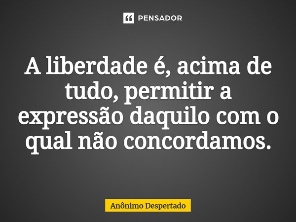 ⁠A liberdade é, acima de tudo, permitir a expressão daquilo com o qual não concordamos.... Frase de Anônimo Despertado.