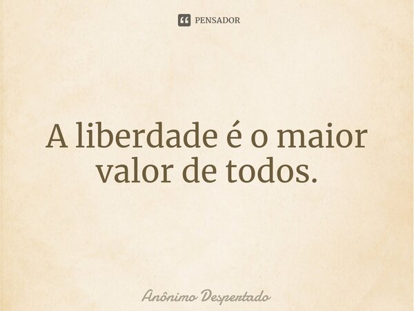 ⁠A liberdade é o maior valor de todos.... Frase de Anônimo Despertado.