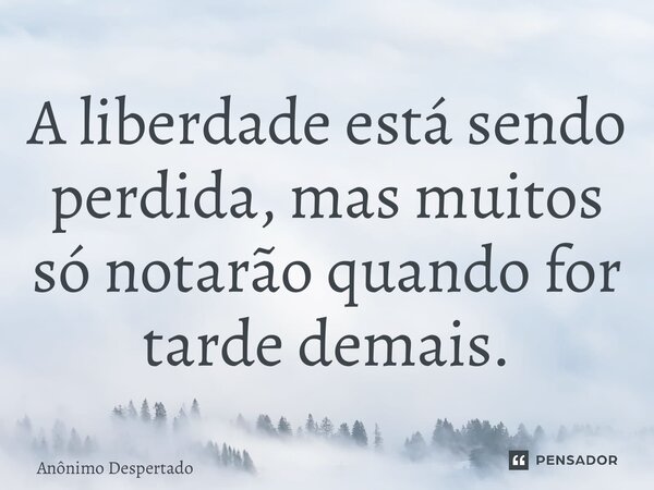 ⁠A liberdade está sendo perdida, mas muitos só notarão quando for tarde demais.... Frase de Anônimo Despertado.
