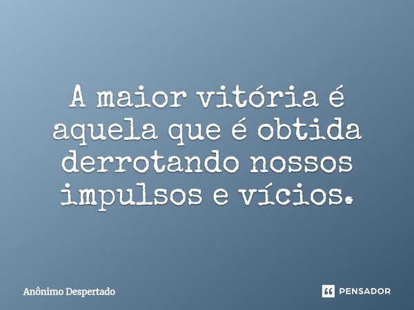 A maior vitória é aquela que é obtida derrotando nossos impulsos e vícios.... Frase de Anônimo Despertado.