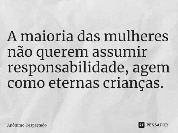 ⁠A maioria das mulheres não querem assumir responsabilidade, agem como eternas crianças.... Frase de Anônimo Despertado.