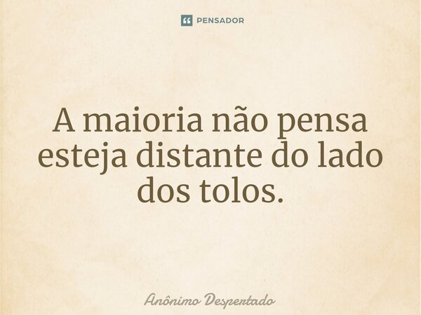 A maioria não pensa esteja distante do lado dos tolos.... Frase de Anônimo Despertado.