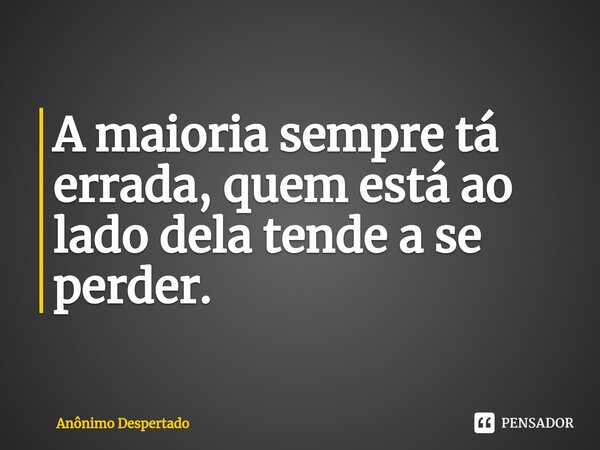 ⁠A maioria sempre tá errada, quem está ao lado dela tende a se perder.... Frase de Anônimo Despertado.