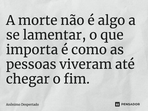⁠⁠A morte não é algo a se lamentar, o que importa é como as pessoas viveram até chegar o fim.... Frase de Anônimo Despertado.