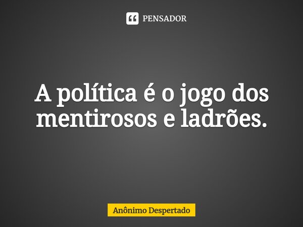 ⁠A política é o jogo dos mentirosos e ladrões.... Frase de Anônimo Despertado.