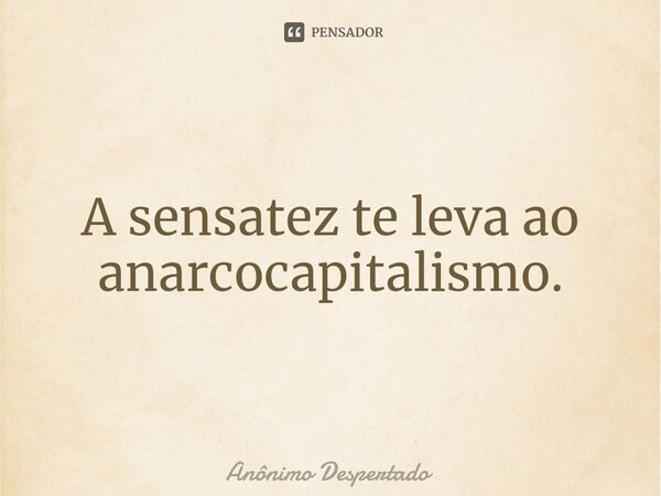 A ⁠sensatez te leva ao anarcocapitalismo.... Frase de Anônimo Despertado.