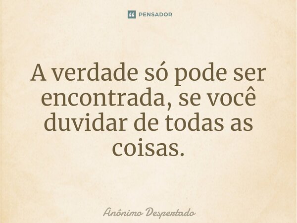 ⁠A verdade só pode ser encontrada, se você duvidar de todas as coisas.... Frase de Anônimo Despertado.