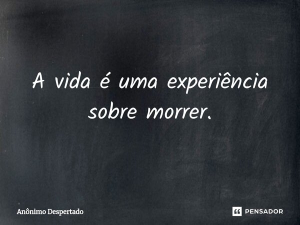 ⁠A vida é uma experiência sobre morrer.... Frase de Anônimo Despertado.